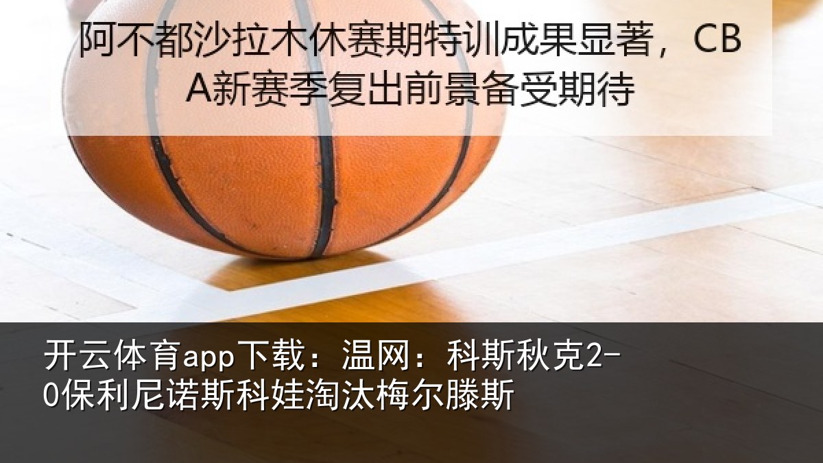 开云体育app下载:温网:科斯秋克2-0保利尼诺斯科娃淘汰梅尔滕斯