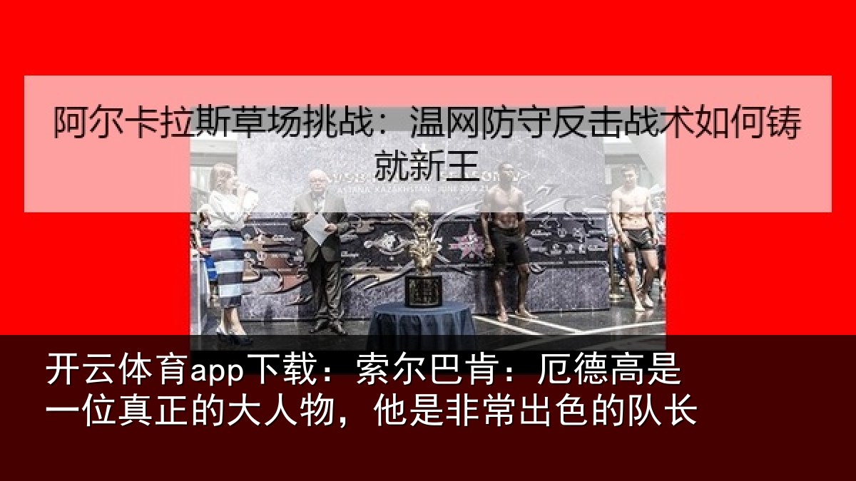 开云体育app下载:索尔巴肯:厄德高是一位真正的大人物,他是非常出色的队长