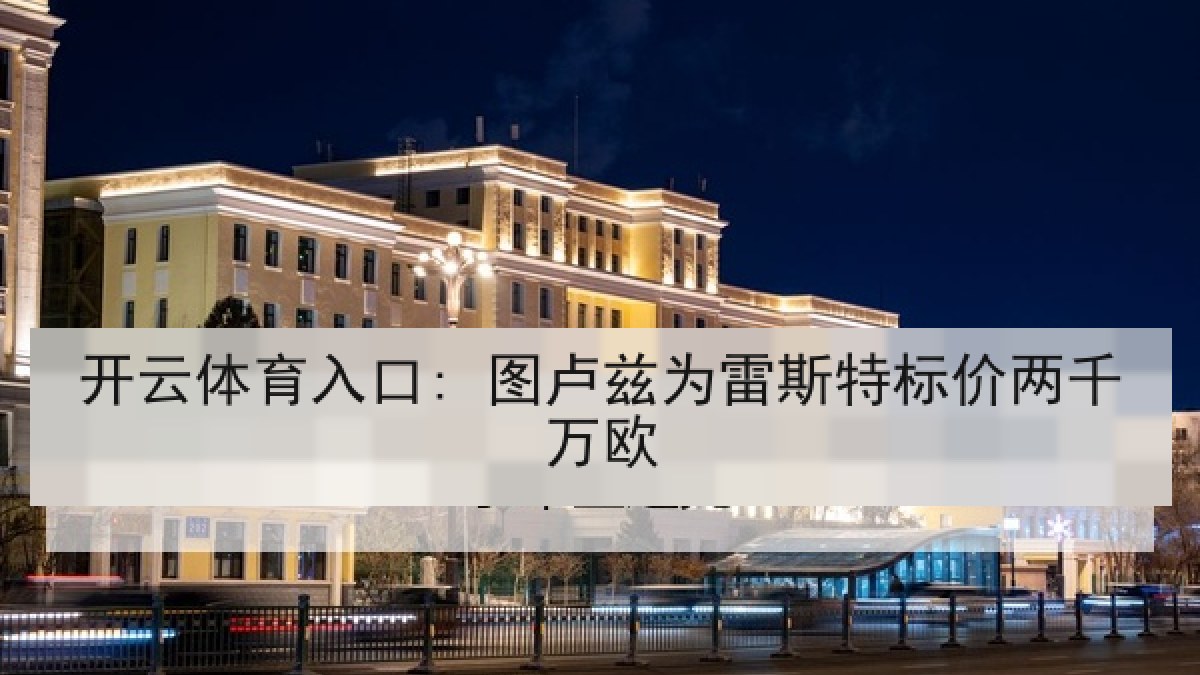 开云体育入口: 图卢兹为雷斯特标价两千万欧 开云体育入口: 图卢兹为雷斯特标价两千万欧