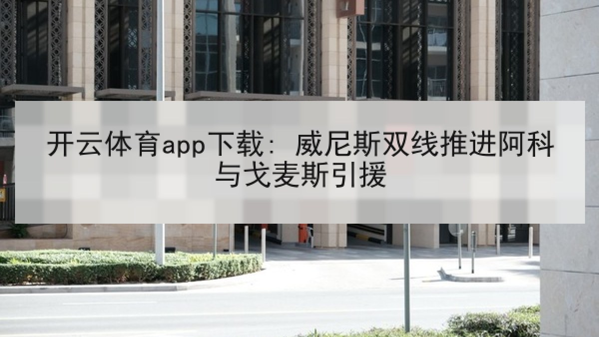 开云体育app下载: 威尼斯双线推进阿科与戈麦斯引援 开云体育app下载: 威尼斯双线推进阿科与戈麦斯引援