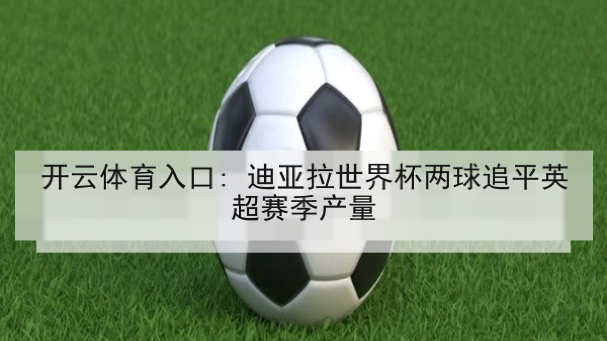 开云体育入口: 迪亚拉世界杯两球追平英超赛季产量 开云体育入口: 迪亚拉世界杯两球追平英超赛季产量