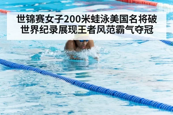 世锦赛女子200米蛙泳美国名将破世界纪录展现王者风范霸气夺冠