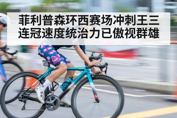 菲利普森环西赛场冲刺王三连冠速度统治力已傲视群雄