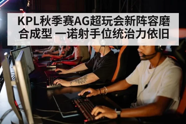 KPL秋季赛AG超玩会新阵容磨合成型 一诺射手位统治力依旧