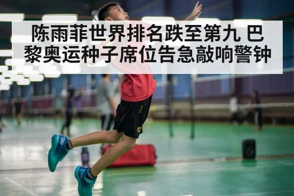 陈雨菲世界排名跌至第九 巴黎奥运种子席位告急敲响警钟
