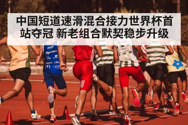 中国短道速滑混合接力世界杯首站夺冠 新老组合默契稳步升级