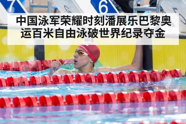 中国泳军荣耀时刻潘展乐巴黎奥运百米自由泳破世界纪录夺金