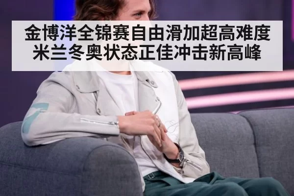 金博洋全锦赛自由滑加超高难度 米兰冬奥状态正佳冲击新高峰