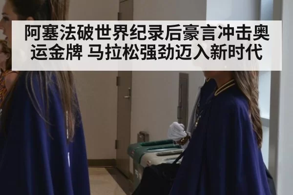 阿塞法破世界纪录后豪言冲击奥运金牌 马拉松强劲迈入新时代