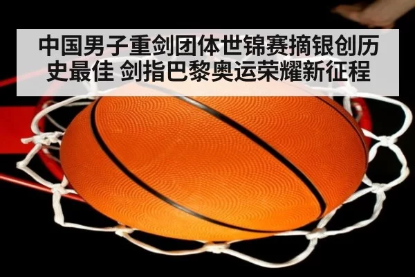 中国男子重剑团体世锦赛摘银创历史最佳 剑指巴黎奥运荣耀新征程