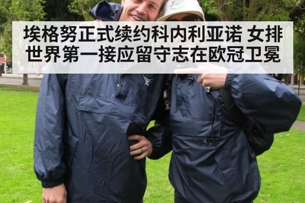 埃格努正式续约科内利亚诺 女排世界第一接应留守志在欧冠卫冕