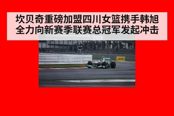 坎贝奇重磅加盟四川女篮携手韩旭全力向新赛季联赛总冠军发起冲击