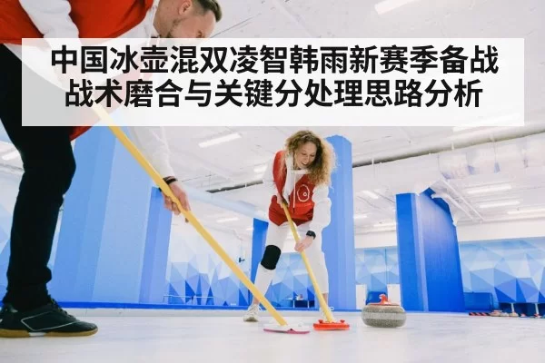 中国冰壶混双凌智韩雨新赛季备战战术磨合与关键分处理思路分析